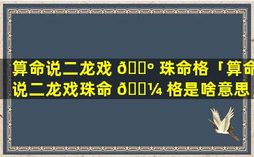 算命说二龙戏 🌺 珠命格「算命说二龙戏珠命 🌼 格是啥意思」